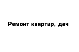 Ремонт квартир, дач